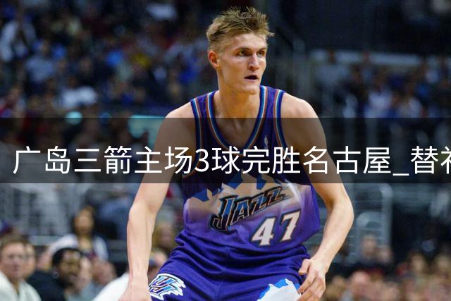 广岛三箭主场3球完胜名古屋 替补阿莱传射定胜局